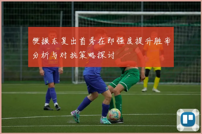 樊振东复出首秀在即强度提升胜率分析与对抗策略探讨