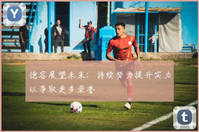 德容展望未来：持续努力提升实力以争取更多荣誉