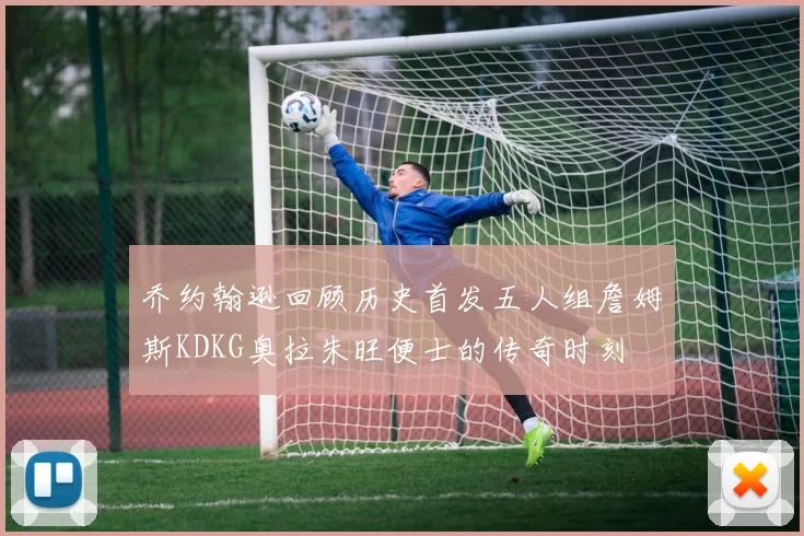 乔约翰逊回顾历史首发五人组詹姆斯KDKG奥拉朱旺便士的传奇时刻
