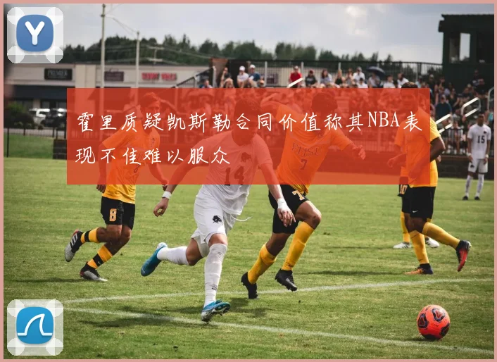 霍里质疑凯斯勒合同价值称其NBA表现不佳难以服众
