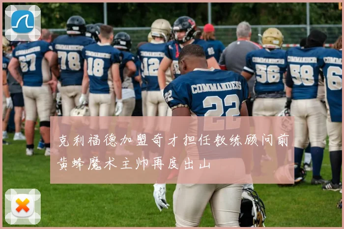 克利福德加盟奇才担任教练顾问前黄蜂魔术主帅再度出山