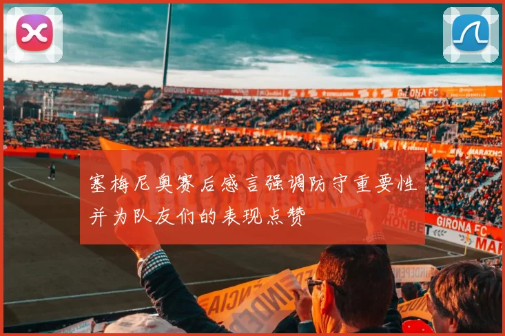 塞梅尼奥赛后感言强调防守重要性并为队友们的表现点赞