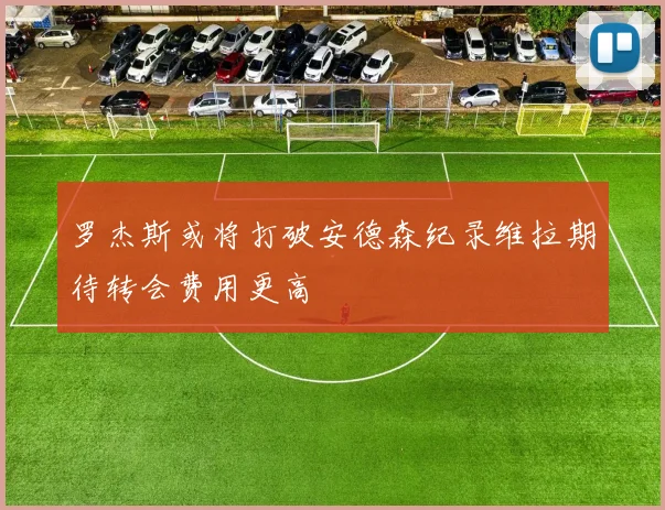罗杰斯或将打破安德森纪录维拉期待转会费用更高