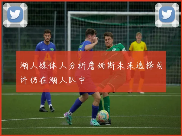 湖人媒体人分析詹姆斯未来选择或许仍在湖人队中