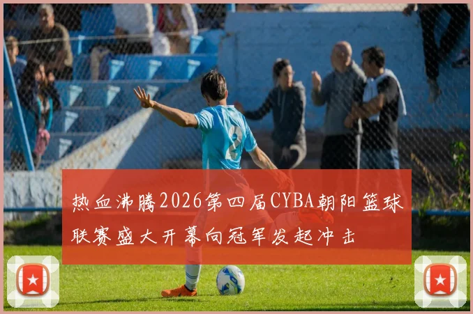 热血沸腾2026第四届CYBA朝阳篮球联赛盛大开幕向冠军发起冲击