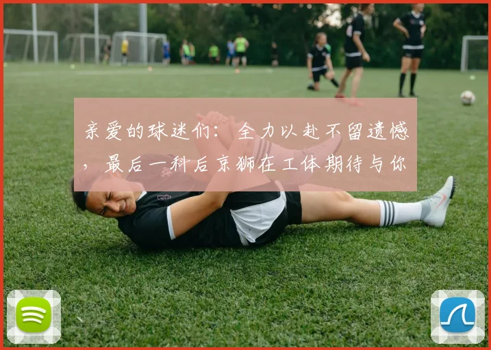 亲爱的球迷们：全力以赴不留遗憾，最后一科后京狮在工体期待与你相聚