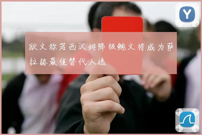 欧文称若西汉姆降级鲍文将成为萨拉赫最佳替代人选