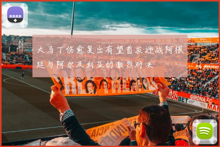 大马丁伤愈复出有望首发迎战阿根廷与阿尔及利亚的激烈对决