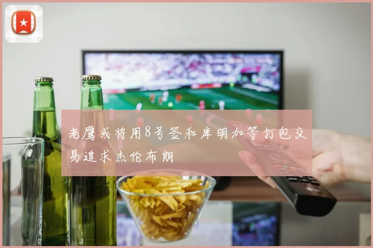 老鹰或将用8号签和库明加等打包交易追求杰伦布朗