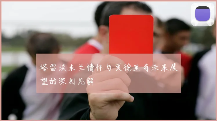 塔雷谈米兰情怀与莫德里奇未来展望的深刻见解