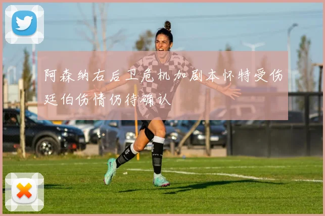 阿森纳右后卫危机加剧本怀特受伤廷伯伤情仍待确认