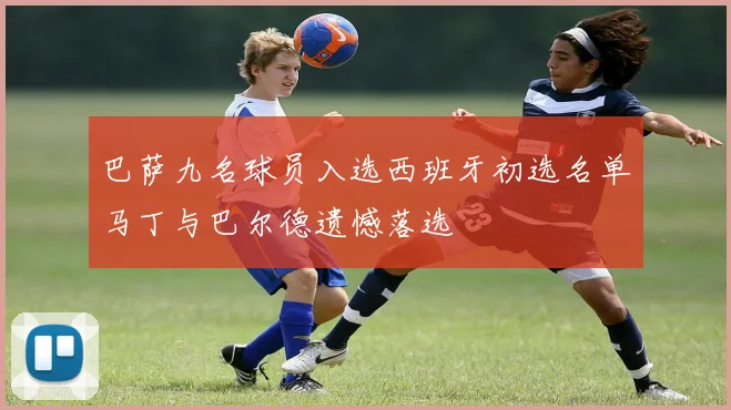 巴萨九名球员入选西班牙初选名单马丁与巴尔德遗憾落选