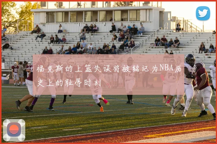 福克斯的上篮失误将被铭记为NBA历史上的耻辱时刻