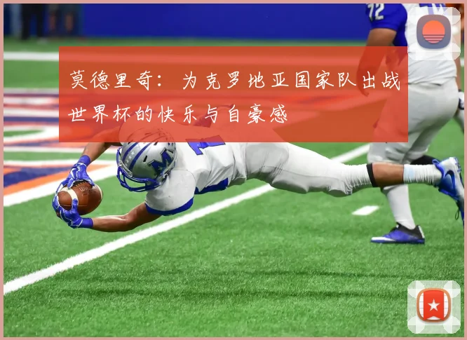 莫德里奇：为克罗地亚国家队出战世界杯的快乐与自豪感