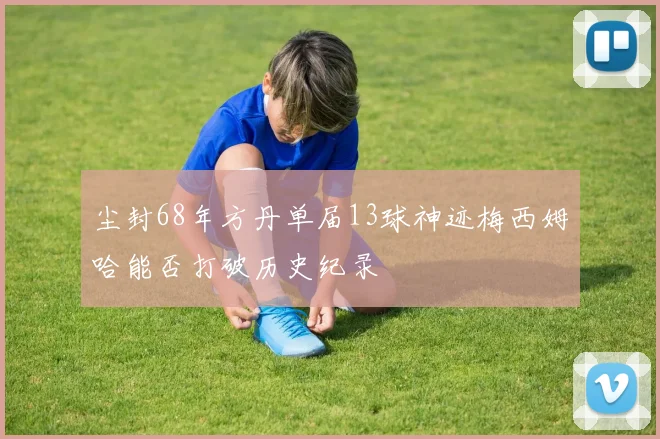尘封68年方丹单届13球神迹梅西姆哈能否打破历史纪录