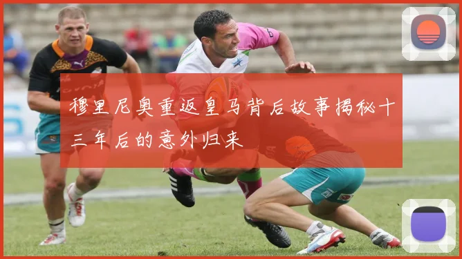 穆里尼奥重返皇马背后故事揭秘十三年后的意外归来