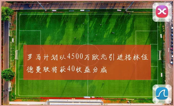 罗马计划以4500万欧元引进格林伍德曼联将获40收益分成