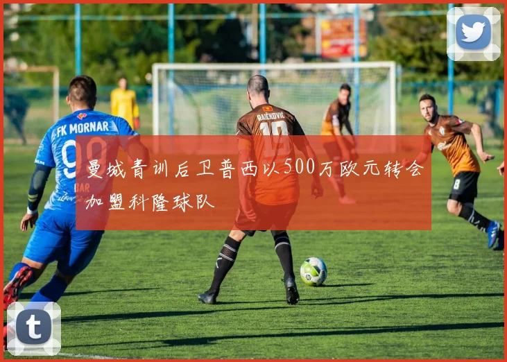 曼城青训后卫普西以500万欧元转会加盟科隆球队