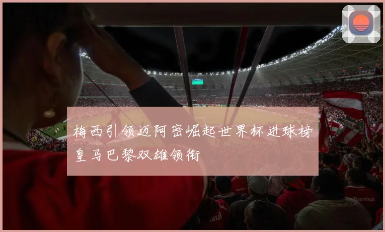 梅西引领迈阿密崛起世界杯进球榜皇马巴黎双雄领衔