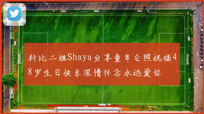 科比二姐Shaya分享童年合照祝福48岁生日快乐深情怀念永远爱你